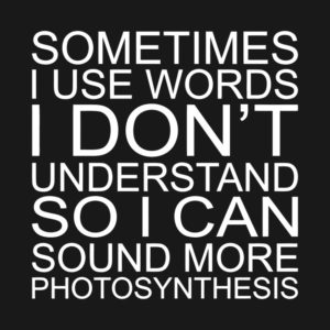 Sometimes I use words I don't understand so I can sound more photosynthesis.